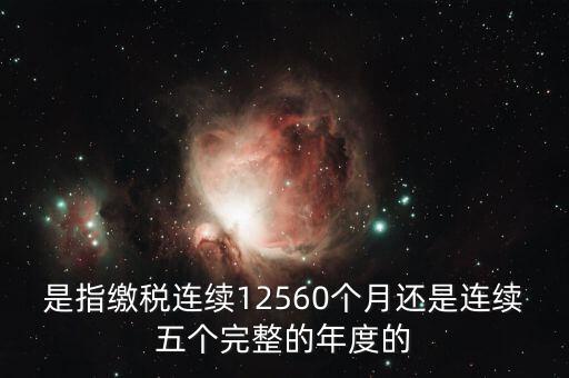 年度完稅憑證是什么，是指繳稅連續(xù)12560個月還是連續(xù)五個完整的年度的