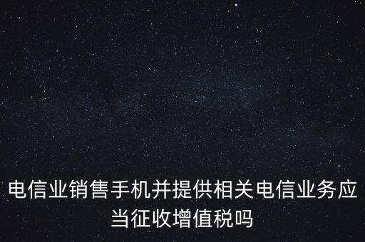 電信業(yè)銷售手機并提供相關(guān)電信業(yè)務應當征收增值稅嗎