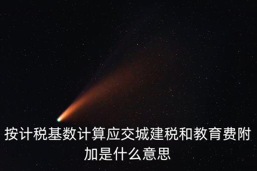 城建稅和教育費(fèi)附加統(tǒng)稱什么，按計(jì)稅基數(shù)計(jì)算應(yīng)交城建稅和教育費(fèi)附加是什么意思