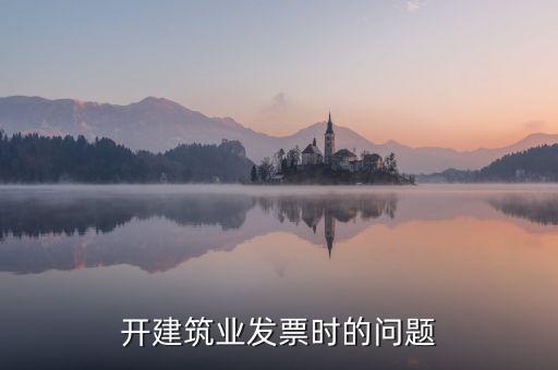 建筑業(yè)什么時候開票，開建筑業(yè)發(fā)票時的問題