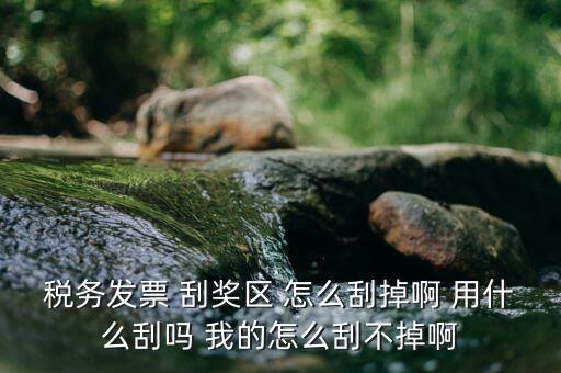 發(fā)票涂層用什么刮，稅務(wù)發(fā)票 刮獎區(qū) 怎么刮掉啊 用什么刮嗎 我的怎么刮不掉啊
