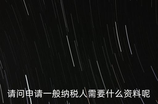 申請(qǐng)納稅需要什么材料，請(qǐng)問申請(qǐng)一般納稅人需要什么資料呢