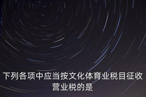 健身房按什么稅目征營(yíng)業(yè)稅，下列各項(xiàng)中應(yīng)當(dāng)按文化體育業(yè)稅目征收營(yíng)業(yè)稅的是