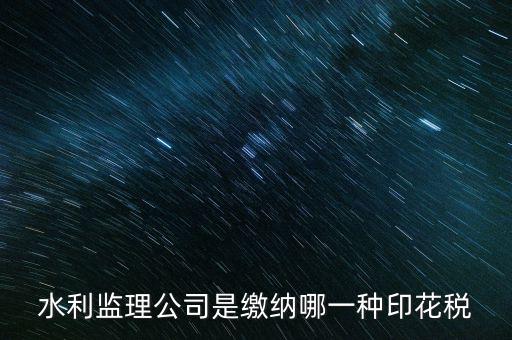 南京市監(jiān)理企業(yè)應(yīng)交什么稅，水利監(jiān)理公司是繳納哪一種印花稅