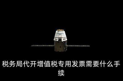 代增值稅專用發(fā)票需要什么資料，稅務(wù)局代增值稅專用發(fā)票需要什么資料