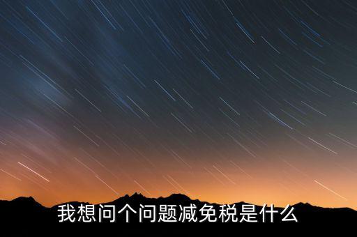 2016國稅減免什么意思，我想問個(gè)問題減免稅是什么