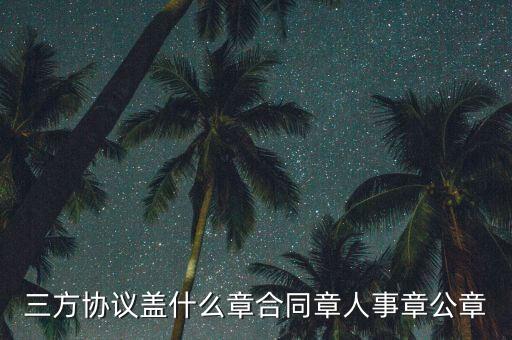 三方扣款協(xié)議帶什么章，三方協(xié)議蓋什么章合同章人事章公章