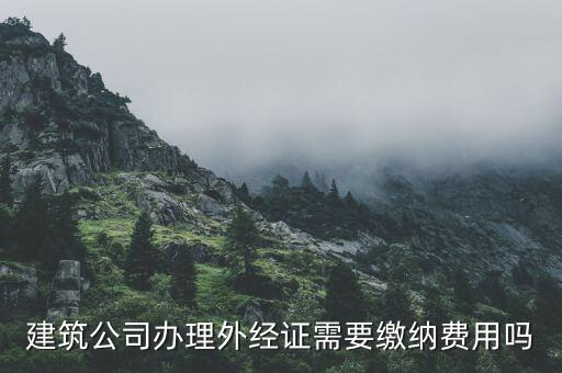 為什么開外經(jīng)證，建筑公司辦理外經(jīng)證需要繳納費(fèi)用嗎