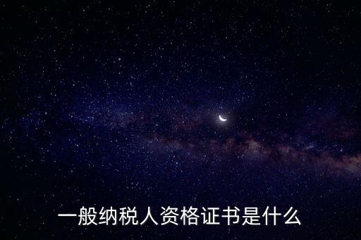 什么是一般納稅人證書嗎，一般納稅人資格證什么