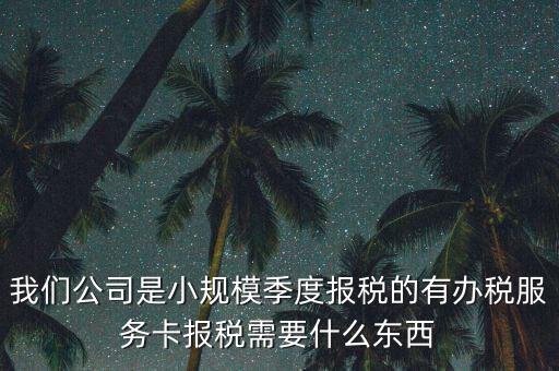 辦稅服務卡需要帶什么，我們公司是小規(guī)模季度報稅的有辦稅服務卡報稅需要什么東西