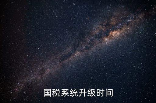 北京國(guó)稅系統(tǒng)升級(jí)什么時(shí)候結(jié)束，國(guó)稅系統(tǒng)升級(jí)時(shí)間