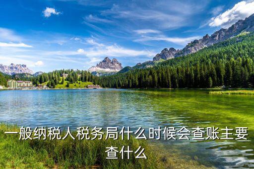 稅務(wù)局什么時(shí)候扎帳，一般納稅人稅務(wù)局什么時(shí)候會(huì)查賬主要查什么
