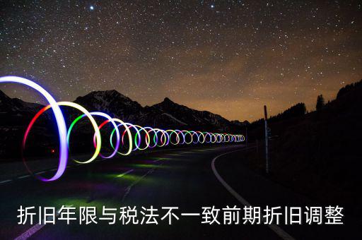 折舊地稅為什么按稅法年限，折舊年限與稅法不一致前期折舊調(diào)整