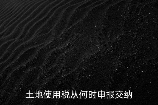 北京市土地使用稅什么時(shí)間申報(bào)，土地使用稅從何時(shí)申報(bào)交納