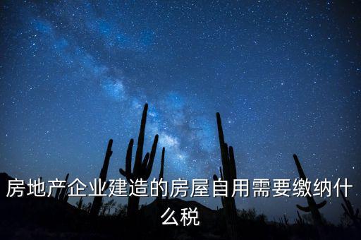 企業(yè)出售自建房產(chǎn)要交什么稅，房地產(chǎn)企業(yè)建造的房屋自用需要繳納什么稅