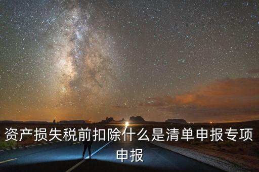 清單申報資產(chǎn)損失提供什么資料，資產(chǎn)損失稅前扣除什么是清單申報專項申報