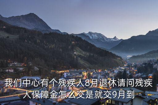 殘疾保障金什么時(shí)候交，我們中心有個(gè)殘疾人8月退休請(qǐng)問(wèn)殘疾人保障金怎么交是就交9月到