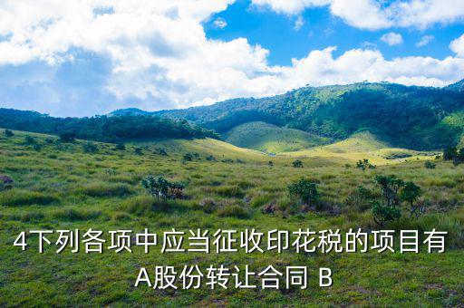 應當繳納印花稅有什么，4下列各項中應當征收印花稅的項目有 A股份轉讓合同 B