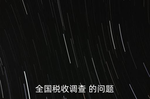 全國稅收資料調(diào)查是什么，全國稅收調(diào)查表說明