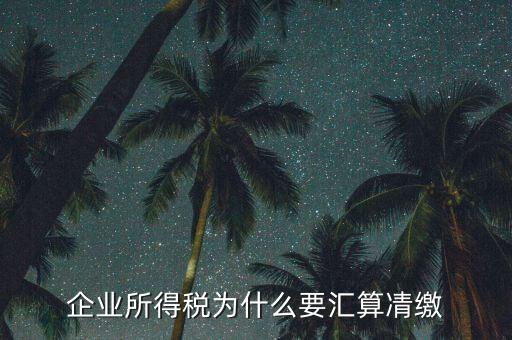 稅務(wù)局為什么要求匯算清繳，企業(yè)所得稅為什么要匯算凊繳