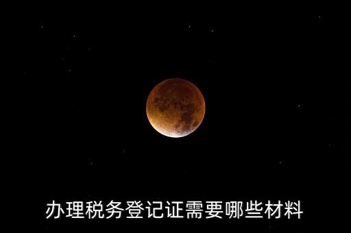 辦理稅務(wù)登記都需要什么材料，辦理稅務(wù)登記證需要哪些材料