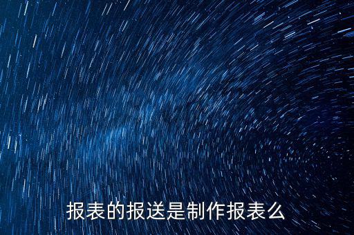 報表報送是什么，財務報表月報季送是什么意思