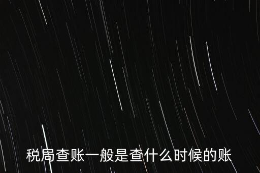 查稅是查什么時(shí)候，稅務(wù)部門(mén)一般在什么時(shí)候會(huì)來(lái)查賬