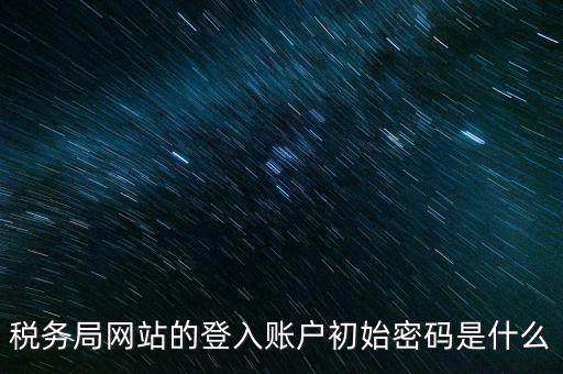 登錄電子稅務(wù)客戶端密碼是什么意思，稅務(wù)局網(wǎng)站的登入賬戶初始密碼是什么