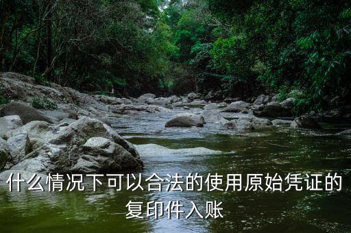 什么情況下發(fā)票可以復(fù)印入賬，什么情況下可以合法的使用原始憑證的復(fù)印件入賬