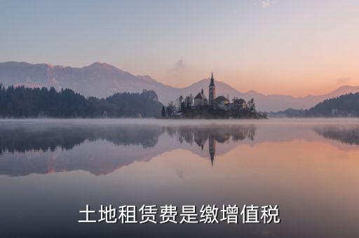 土地租賃合同要交什么稅，土地租賃費是繳增值稅