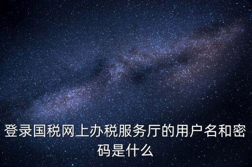 網(wǎng)上稅務(wù)大廳登錄賬號(hào)是什么，你好我想問你 一下 網(wǎng)上國稅的用戶名和密碼是什么