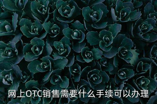 增銷要注意什么手續(xù)，網(wǎng)上OTC銷售需要什么手續(xù)可以辦理