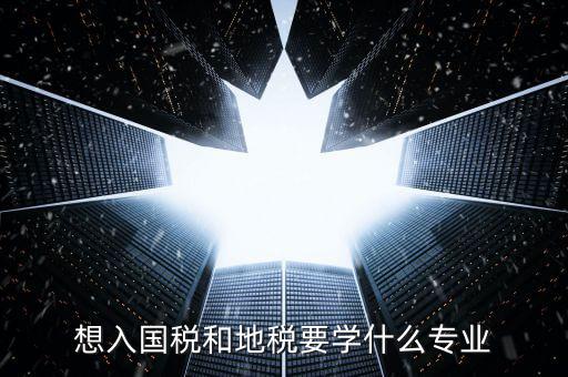 國地稅窗口人員學習什么，想入國稅和地稅要學什么專業(yè)