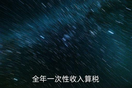 全年的一次性報稅 是什么稅種，納稅申報是一年申報一次