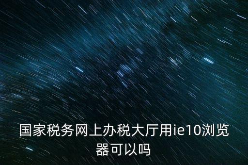 深圳國(guó)稅要求用什么瀏覽器，要用什么瀏覽器才能進(jìn)