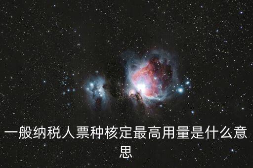 納稅人領(lǐng)用發(fā)票票種核定是什么意思，一般納稅人票種核定最高用量是什么意思