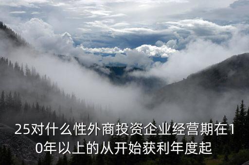什么是投資性外商企業(yè)所得稅，25對什么性外商投資企業(yè)經(jīng)營期在10年以上的從開始獲利年度起