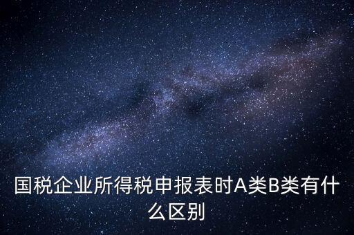 國稅信用級別b什么意思，國稅企業(yè)所得稅申報表時A類B類有什么區(qū)別