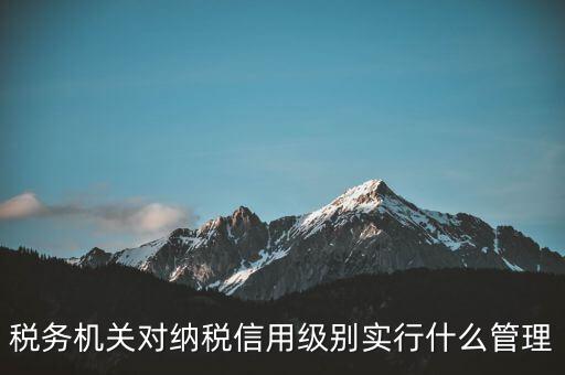 涉稅信息實行什么管理，稅務(wù)機關(guān)對納稅信用級別實行什么管理