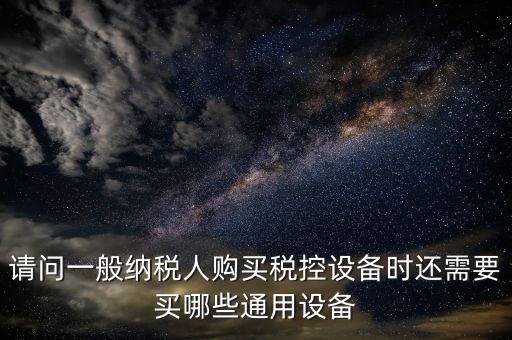請(qǐng)問一般納稅人購買稅控設(shè)備時(shí)還需要買哪些通用設(shè)備