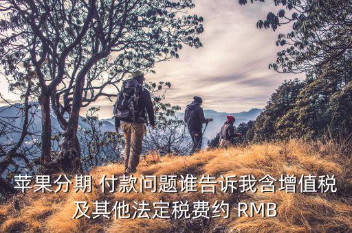 分期付款增值稅是什么，蘋果分期 付款問題誰告訴我含增值稅及其他法定稅費(fèi)約 RMB