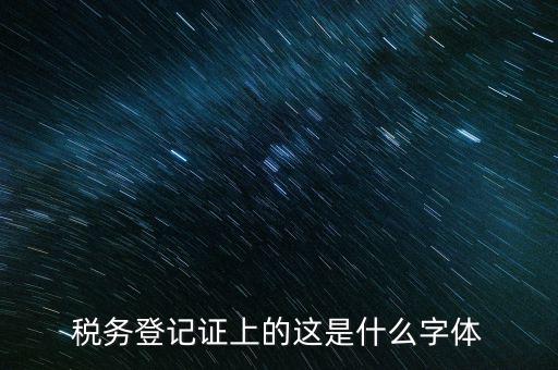 國稅稅收完稅證明什么字體，稅務(wù)登記證上的這是什么字體