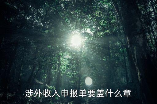 跨區(qū)域涉稅事項(xiàng)報(bào)告表蓋什么章，涉外收入申報(bào)單要蓋什么章