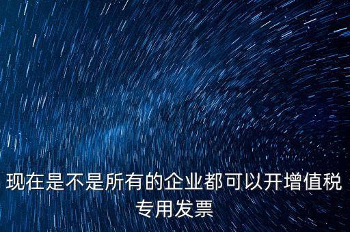 現(xiàn)在是不是所有的企業(yè)都可以開(kāi)增值稅專用發(fā)票