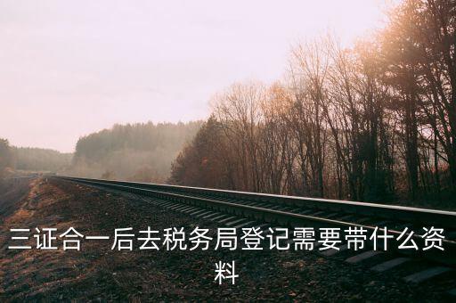 三證合一后稅務登記需要什么資料，營業(yè)執(zhí)照三證合一后稅務有什么資料