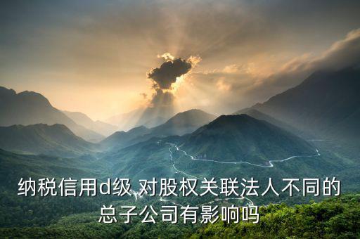 稅務(wù)評(píng)級(jí)為d影響什么影響，企業(yè)納稅信用等級(jí)最低D級(jí)對(duì)企業(yè)會(huì)計(jì)人員的影響