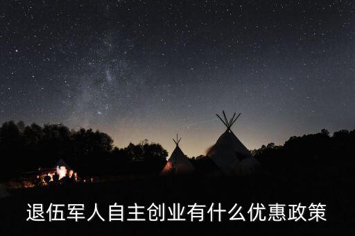 退役軍人創(chuàng)業(yè)有什么優(yōu)惠，退伍軍人創(chuàng)業(yè)有什么優(yōu)惠條件