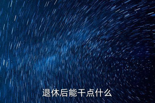 從國稅局退休能干點(diǎn)什么公司，退休后能干點(diǎn)什么