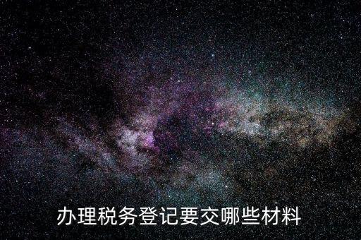 辦理稅務(wù)需要提供什么，辦理稅務(wù)登記要交哪些材料