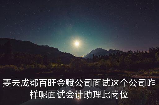 百望金賦是做什么的，要去成都百旺金賦公司面試這個公司咋樣呢面試會計助理此崗位